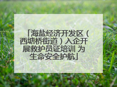 海盐经济开发区（西塘桥街道）入企开展救护员证培训 为生命安全护航