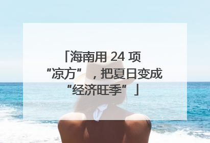 海南用 24 项 “凉方”，把夏日变成 “经济旺季”