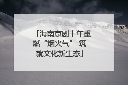 海南京剧十年重燃“烟火气” 筑就文化新生态