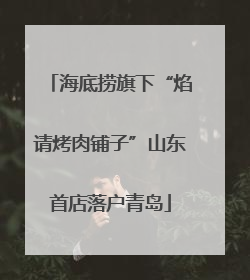 海底捞旗下“焰请烤肉铺子”山东首店落户青岛