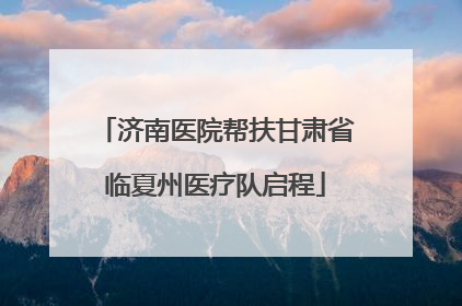 济南医院帮扶甘肃省临夏州医疗队启程