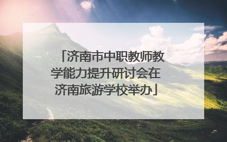 济南市中职教师教学能力提升研讨会在济南旅游学校举办