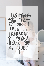 济南街头雪糕“论斤卖”爆火！18元一斤能称30多个，很多人排队买“满满一大兜”