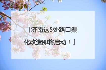 济南这5处路口渠化改造即将启动！