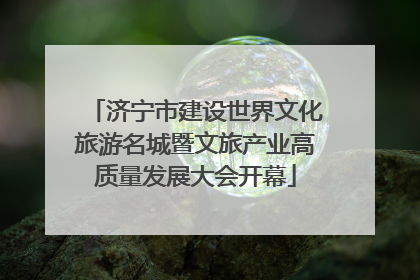 济宁市建设世界文化旅游名城暨文旅产业高质量发展大会开幕