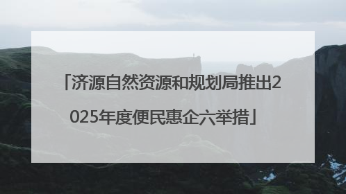 济源自然资源和规划局推出2025年度便民惠企六举措