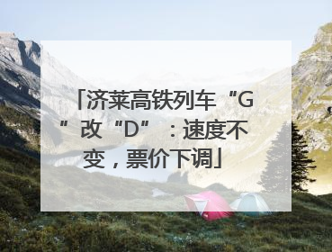 济莱高铁列车“G”改“D”：速度不变，票价下调