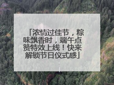 浓情过佳节，粽味飘香时，端午点赞特效上线！快来解锁节日仪式感