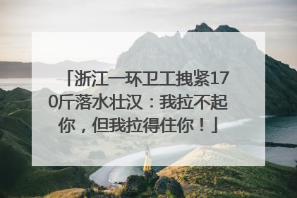 浙江一环卫工拽紧170斤落水壮汉：我拉不起你，但我拉得住你！