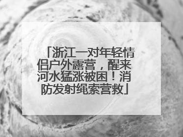 浙江一对年轻情侣户外露营，醒来河水猛涨被困！消防发射绳索营救