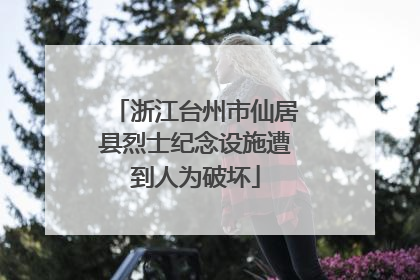浙江台州市仙居县烈士纪念设施遭到人为破坏