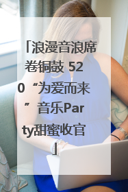 浪漫音浪席卷铜鼓 520“为爱而来”音乐Party甜蜜收官