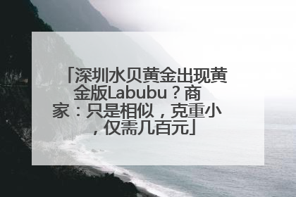 深圳水贝黄金出现黄金版Labubu？商家：只是相似，克重小，仅需几百元