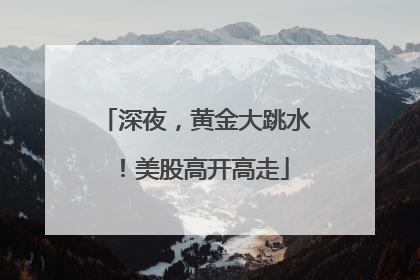 深夜，黄金大跳水！美股高开高走