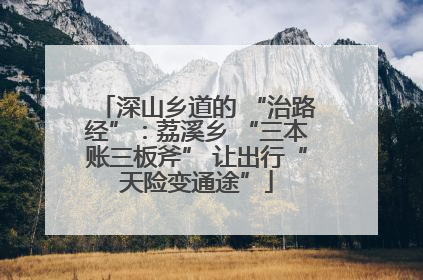 深山乡道的 “治路经”：荔溪乡 “三本账三板斧” 让出行“天险变通途”