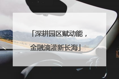 深耕园区赋动能，金融滴灌新长海