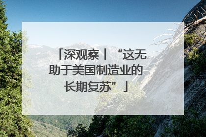 深观察丨“这无助于美国制造业的长期复苏”