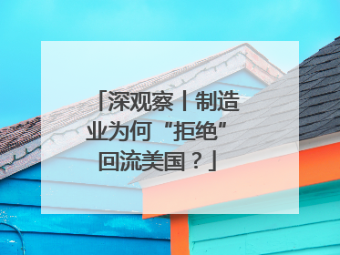 深观察丨制造业为何“拒绝”回流美国？