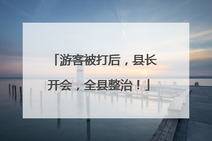游客被打后，县长开会，全县整治！