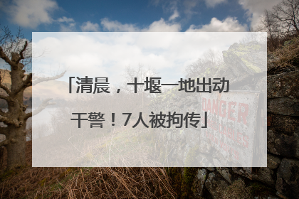 清晨，十堰一地出动干警！7人被拘传