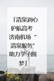 清泉润心护航高考 济南机场“清泉服务”助力学子圆梦