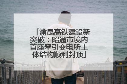 渝昆高铁建设新突破：昭通市境内首座牵引变电所主体结构顺利封顶
