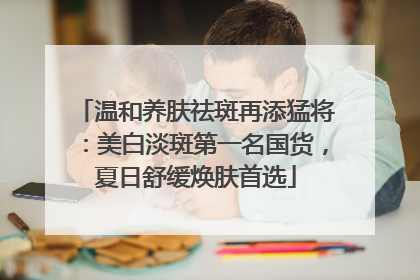 温和养肤祛斑再添猛将：美白淡斑第一名国货，夏日舒缓焕肤首选