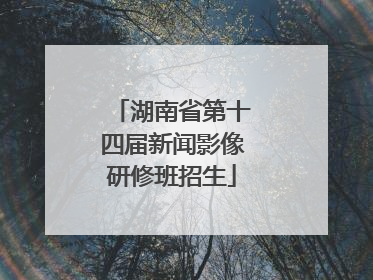 湖南省第十四届新闻影像研修班招生