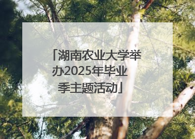 湖南农业大学举办2025年毕业季主题活动