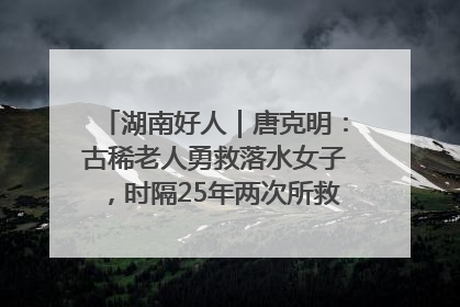 湖南好人｜唐克明：古稀老人勇救落水女子，时隔25年两次所救竟是同一人！