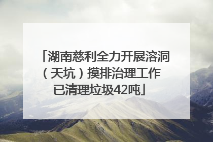湖南慈利全力开展溶洞（天坑）摸排治理工作 已清理垃圾42吨