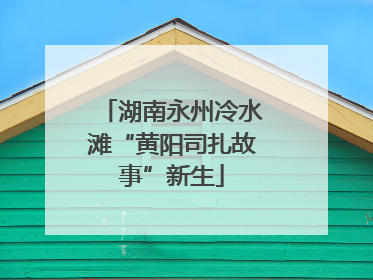 湖南永州冷水滩“黄阳司扎故事”新生