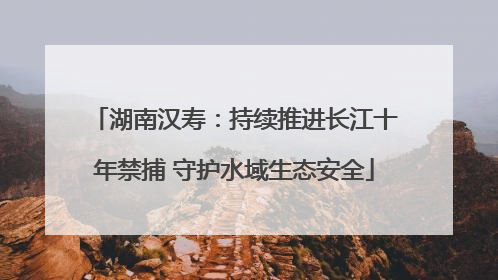 湖南汉寿：持续推进长江十年禁捕 守护水域生态安全