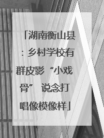 湖南衡山县：乡村学校有群皮影“小戏骨” 说念打唱像模像样