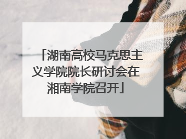 湖南高校马克思主义学院院长研讨会在湘南学院召开