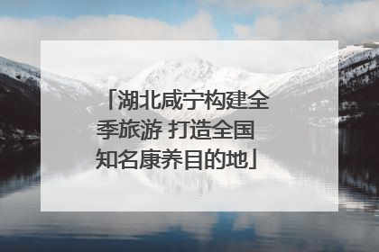 湖北咸宁构建全季旅游 打造全国知名康养目的地