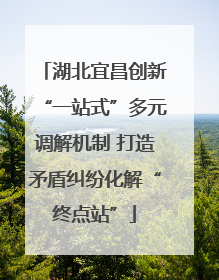湖北宜昌创新“一站式”多元调解机制 打造矛盾纠纷化解“终点站”