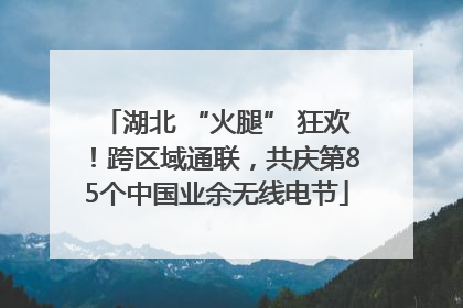 湖北 “火腿” 狂欢！跨区域通联，共庆第85个中国业余无线电节