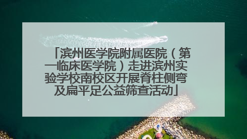 滨州医学院附属医院（第一临床医学院）走进滨州实验学校南校区开展脊柱侧弯及扁平足公益筛查活动