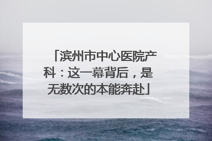 滨州市中心医院产科：这一幕背后，是无数次的本能奔赴