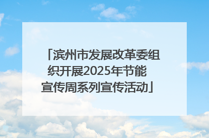 滨州市发展改革委组织开展2025年节能宣传周系列宣传活动