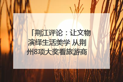 荆江评论：让文物演绎生活美学 从荆州8项大奖看旅游商品3.0时代