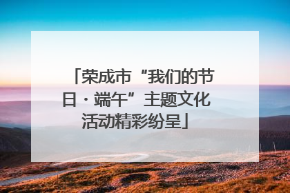 荣成市“我们的节日・端午”主题文化活动精彩纷呈