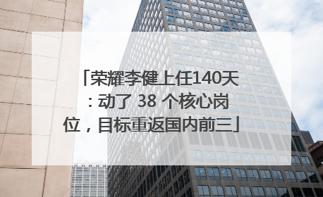荣耀李健上任140天：动了 38 个核心岗位，目标重返国内前三