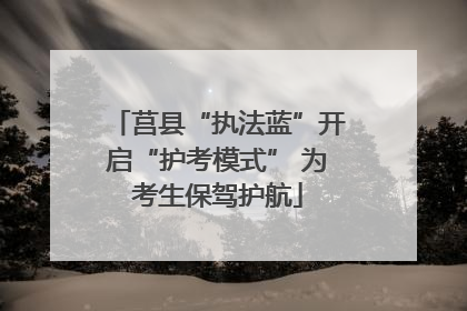 莒县“执法蓝”开启“护考模式” 为考生保驾护航