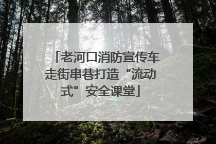老河口消防宣传车走街串巷打造“流动式”安全课堂