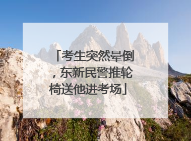 考生突然晕倒，东新民警推轮椅送他进考场
