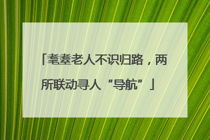 耄耋老人不识归路，两所联动寻人“导航”