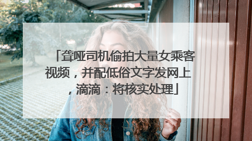 聋哑司机偷拍大量女乘客视频，并配低俗文字发网上，滴滴：将核实处理