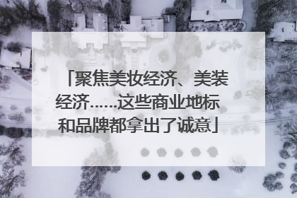 聚焦美妆经济、美装经济……这些商业地标和品牌都拿出了诚意